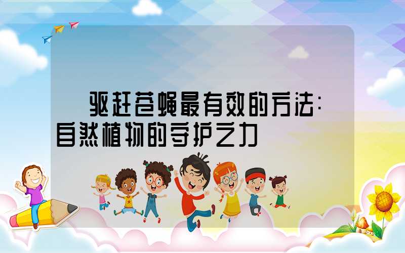 驱赶苍蝇最有效的方法:自然植物的守护之力